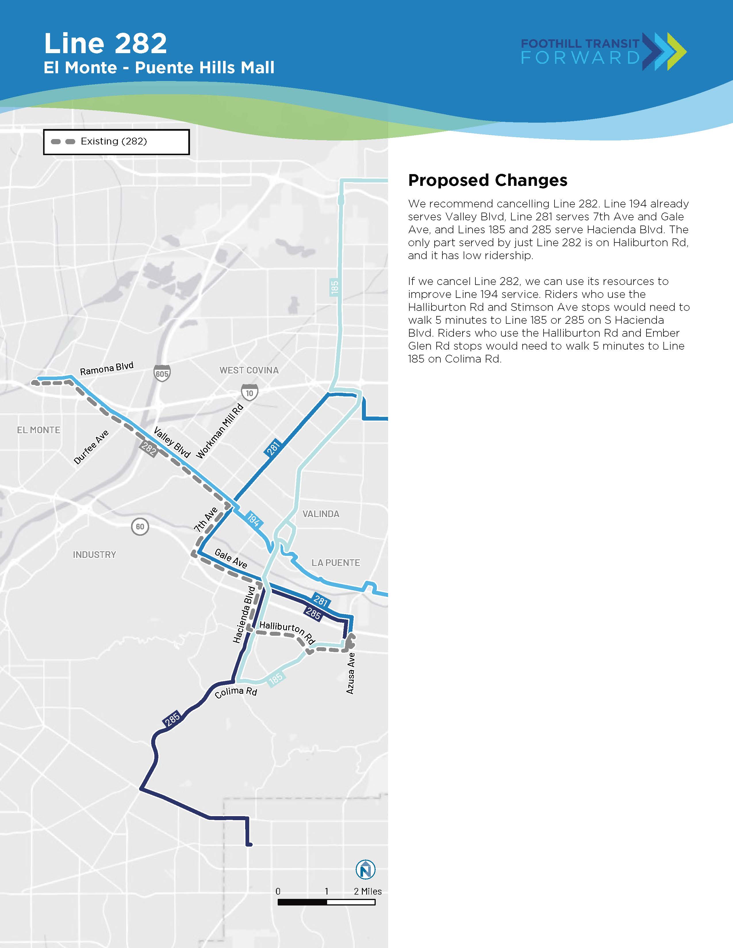 Proposed Changes: Line 282 duplicates Line 194 on Valley Blvd, Line 281 on 7th Ave and Gale Ave, and Lines 185 and 285 on Hacienda Blvd. The only unique part is on Haliburton Rd, and it has low ridership. If we cancel Line 282, we can use its funding to improve Line 194. Riders who use Halliburton Rd/Stimson Ave would need to walk 5 minutes to Line 185 or 285 on Hacienda Blvd. Riders who use Halliburton Rd/Ember Glen Rd would need to walk 5 minutes to Line 185 on Colima Rd.  